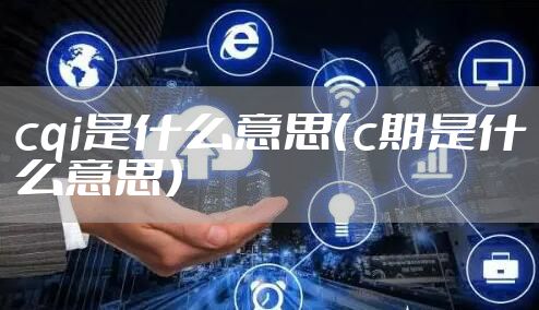 cqi是什么意思（c期是什么意思）