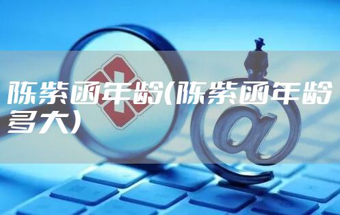 陈紫函年龄（陈紫函年龄多大）