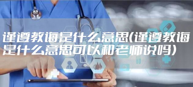 谨遵教诲是什么意思（谨遵教诲是什么意思可以和老师说吗）