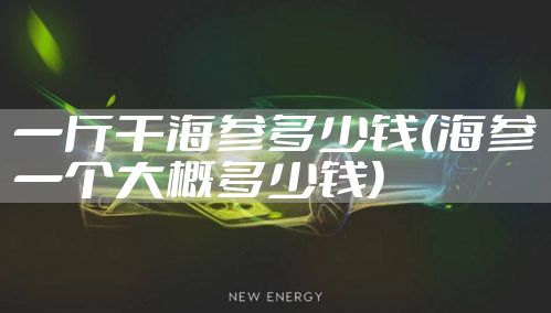 一斤干海参多少钱(海参一个大概多少钱)