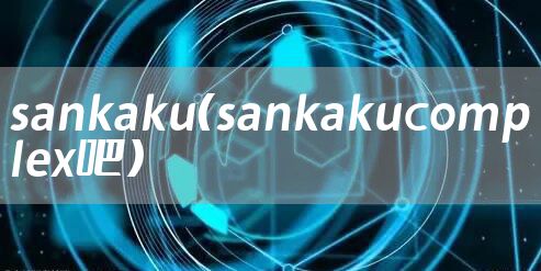 sankaku（sankakucomplex吧）