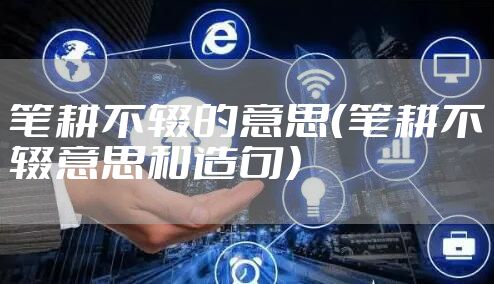 笔耕不辍的意思（笔耕不辍意思和造句）