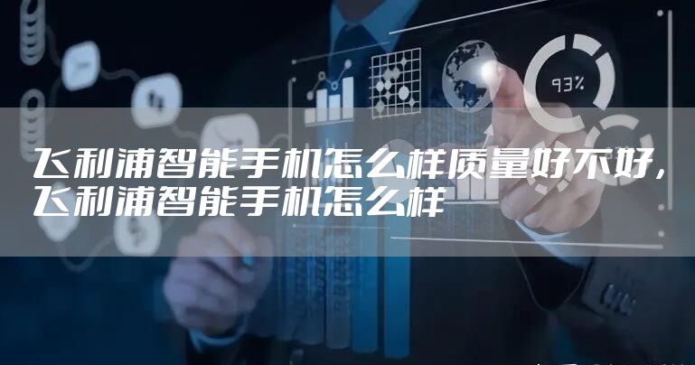 飞利浦智能手机怎么样质量好不好，飞利浦智能手机怎么样