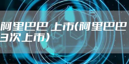 阿里巴巴 上市（阿里巴巴3次上市）