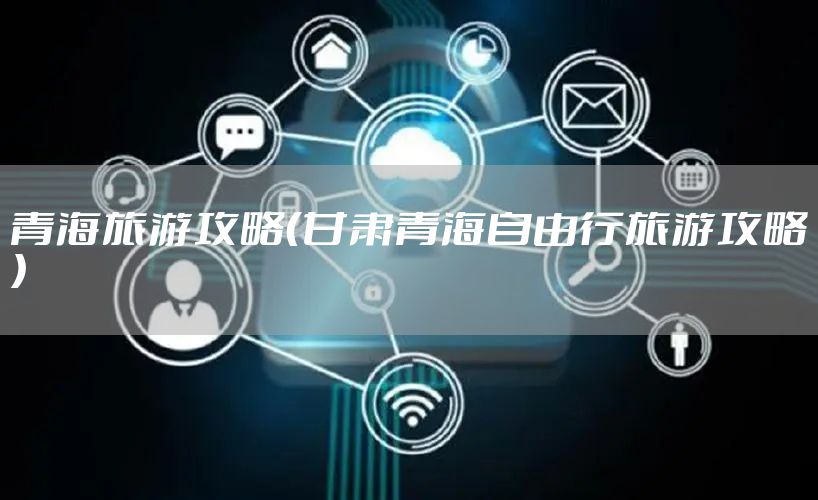 青海旅游攻略（甘肃青海自由行旅游攻略）