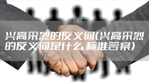 兴高采烈的反义词（兴高采烈的反义词是什么 标准答案）