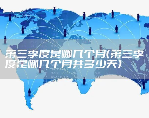 第三季度是哪几个月（第三季度是哪几个月共多少天）