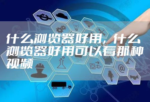 什么浏览器好用，什么浏览器好用可以看那种视频
