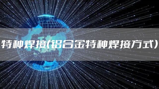 特种焊接（铝合金特种焊接方式）