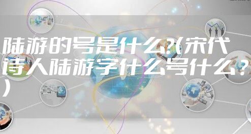 陆游的号是什么？（宋代诗人陆游字什么号什么 ？）