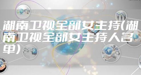 湖南卫视全部女主持(湖南卫视全部女主持人名单)