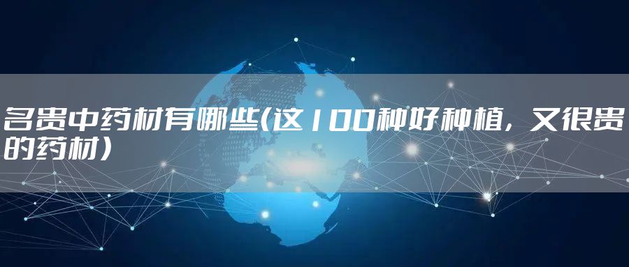名贵中药材有哪些（这100种好种植，又很贵的药材）