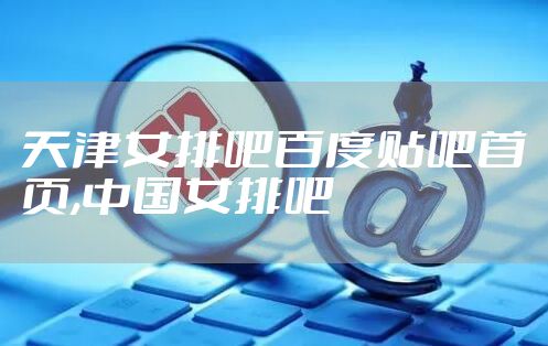 天津女排吧百度贴吧首页,中国女排吧