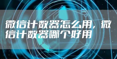 微信计数器怎么用，微信计数器哪个好用