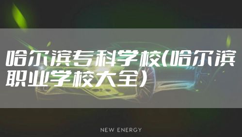 哈尔滨专科学校（哈尔滨职业学校大全）