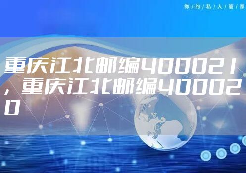 重庆江北邮编400021,重庆江北邮编400020
