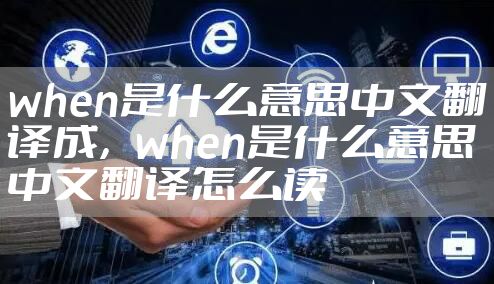 when是什么意思中文翻译成，when是什么意思中文翻译怎么读