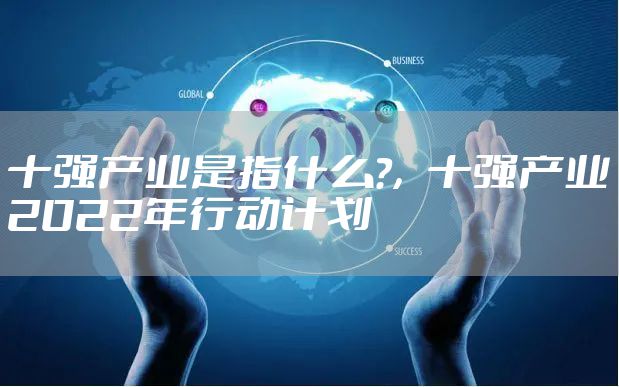 十强产业是指什么?，十强产业2022年行动计划