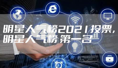 明星人气榜2021投票,明星人气榜 第一名