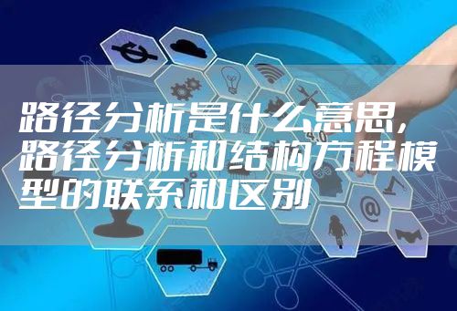 路径分析是什么意思，路径分析和结构方程模型的联系和区别