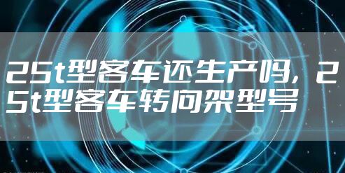25t型客车还生产吗,25t型客车转向架型号