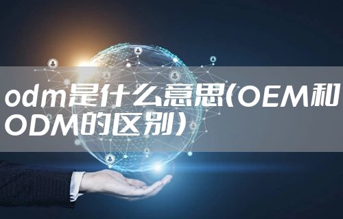 odm是什么意思（OEM和ODM的区别）