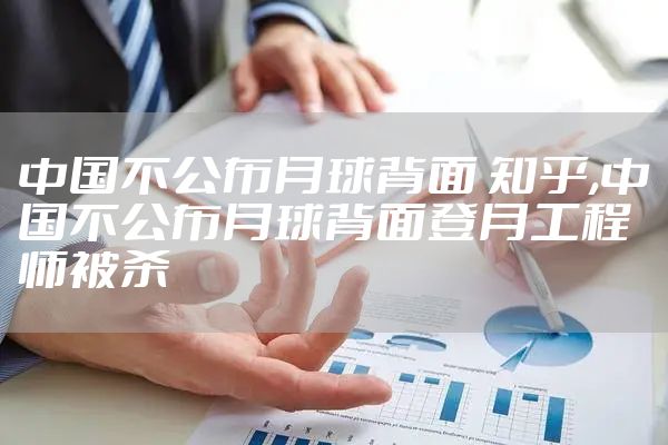 中国不公布月球背面 知乎,中国不公布月球背面登月工程师被杀