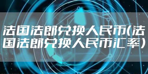 法国法郎兑换人民币（法国法郎兑换人民币汇率）