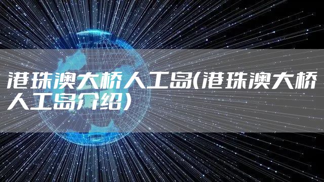 港珠澳大桥人工岛（港珠澳大桥人工岛介绍）