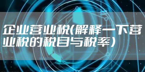 企业营业税（解释一下营业税的税目与税率）