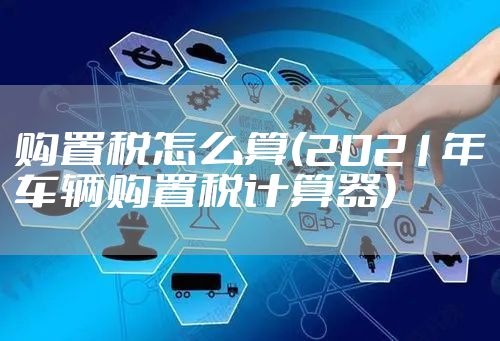 购置税怎么算(2021年车辆购置税计算器)