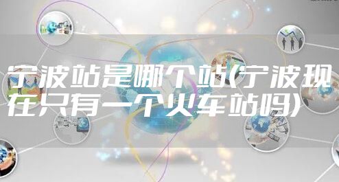 宁波站是哪个站(宁波现在只有一个火车站吗)