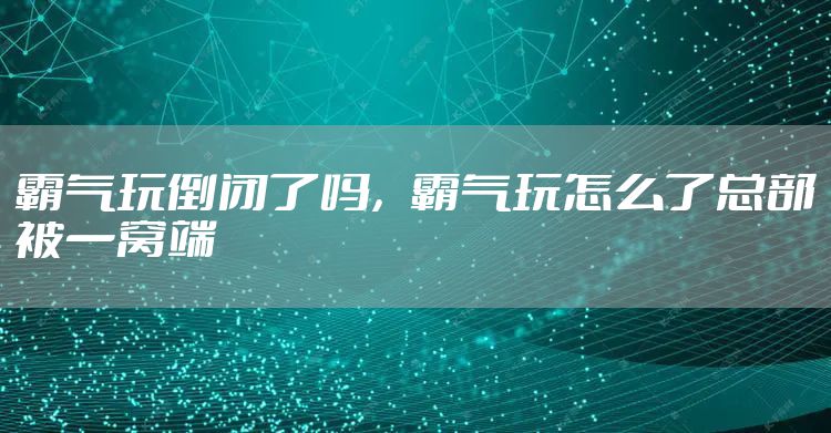 霸气玩倒闭了吗，霸气玩怎么了总部被一窝端