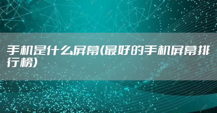 手机是什么屏幕(最好的手机屏幕排行榜)
