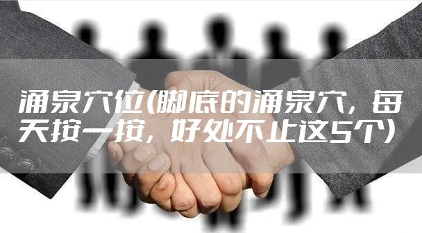 涌泉穴位(脚底的涌泉穴,每天按一按,好处不止这5个)