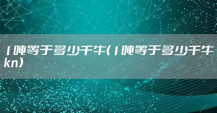 1吨等于多少千牛(1吨等于多少千牛kn)