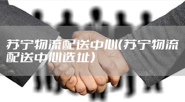 苏宁物流配送中心（苏宁物流配送中心选址）