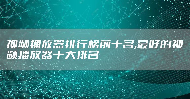 视频播放器排行榜前十名,最好的视频播放器十大排名