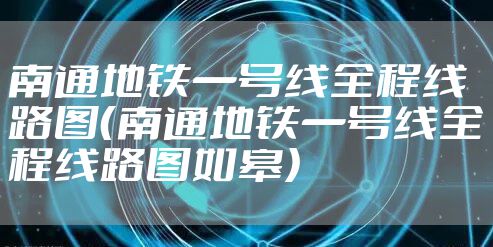 南通地铁一号线全程线路图(南通地铁一号线全程线路图如皋)