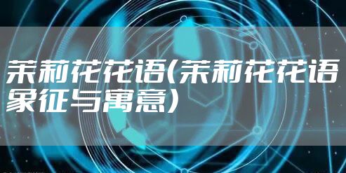 茉莉花花语(茉莉花花语象征与寓意)