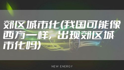 郊区城市化(我国可能像西方一样,出现郊区城市化吗)