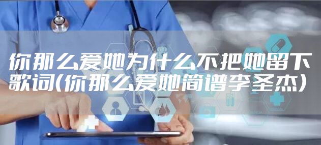 你那么爱她为什么不把她留下歌词（你那么爱她简谱李圣杰）