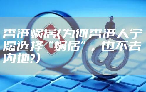 香港蜗居（为何香港人宁愿选择“蜗居”，也不去内地？）