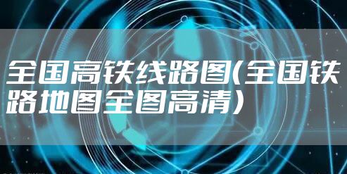 全国高铁线路图（全国铁路地图全图高清）