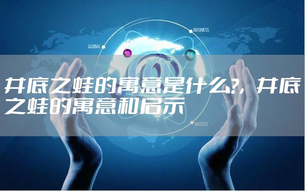 井底之蛙的寓意是什么?，井底之蛙的寓意和启示