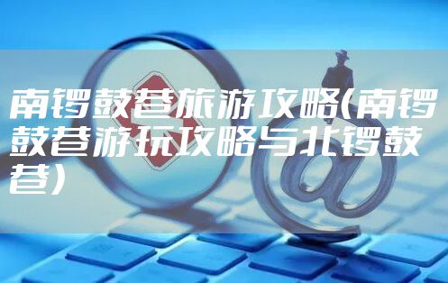 南锣鼓巷旅游攻略（南锣鼓巷游玩攻略与北锣鼓巷）