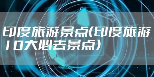 印度旅游景点（印度旅游10大必去景点）