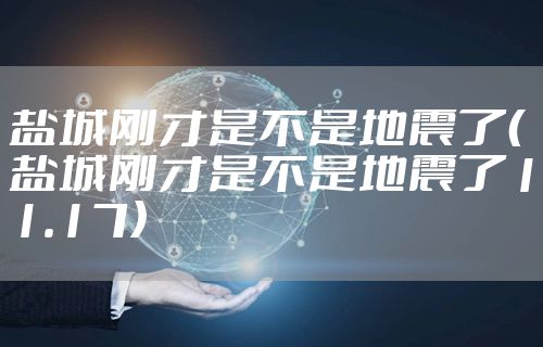 盐城刚才是不是地震了（盐城刚才是不是地震了11.17）