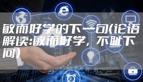 敏而好学的下一句（论语解读：敏而好学，不耻下问）
