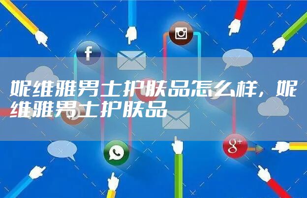 妮维雅男士护肤品怎么样，妮维雅男士护肤品